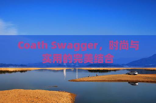 Coath Swagger，时尚与实用的完美结合