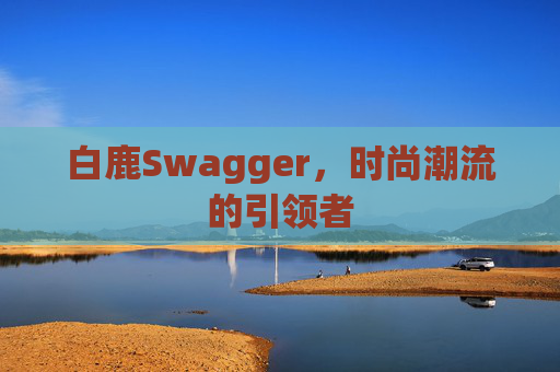 白鹿Swagger，时尚潮流的引领者