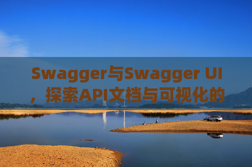 Swagger与Swagger UI，探索API文档与可视化的完美结合